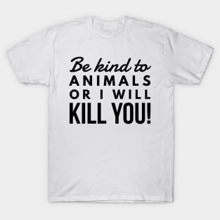 Be Kind To Animal Or I will Kill You -  funny black text design animal rights t-shirt T-Shirt